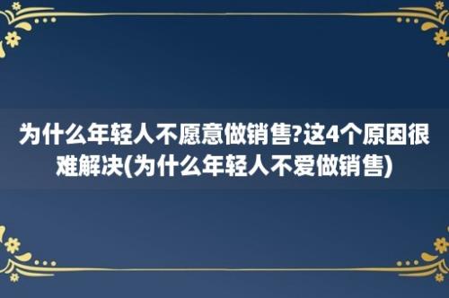 为什么年轻人不愿意做销售?这4个原因很难解决(为什么年轻人不爱做销售)