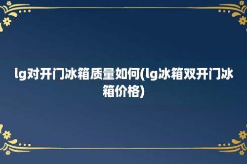 lg对开门冰箱质量如何(lg冰箱双开门冰箱价格)