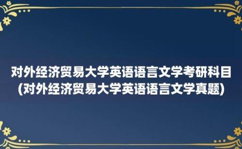 对外经济贸易大学英语语言文学考研科目(对外经济贸易大学英语语言文学真题)