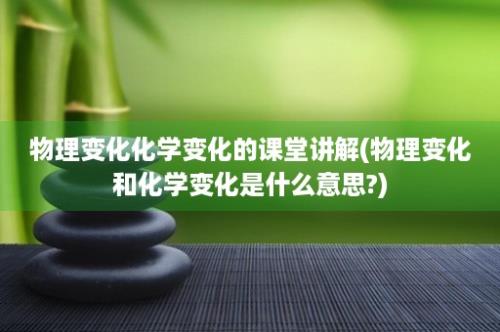 物理变化化学变化的课堂讲解(物理变化和化学变化是什么意思?)