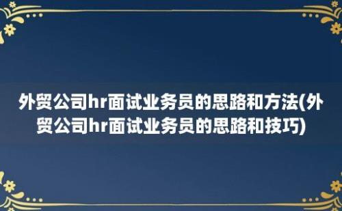 外贸公司hr面试业务员的思路和方法(外贸公司hr面试业务员的思路和技巧)