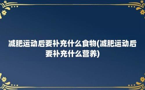 减肥运动后要补充什么食物(减肥运动后要补充什么营养)