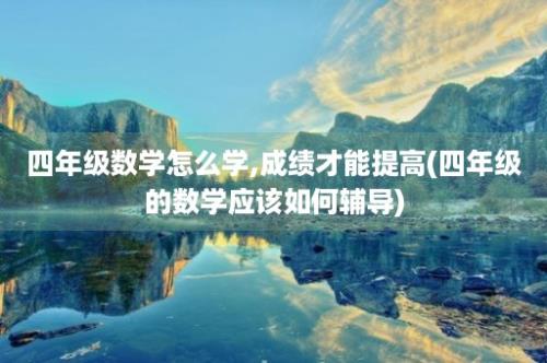 四年级数学怎么学,成绩才能提高(四年级的数学应该如何辅导)