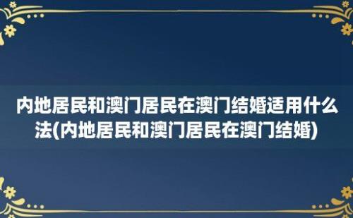 内地居民和澳门居民在澳门结婚适用什么法(内地居民和澳门居民在澳门结婚)