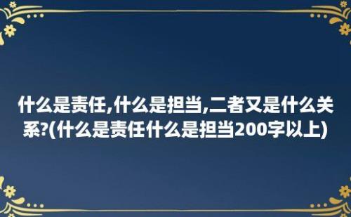 什么是责任,什么是担当,二者又是什么关系?(什么是责任什么是担当200字以上)