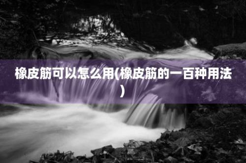 橡皮筋可以怎么用(橡皮筋的一百种用法)