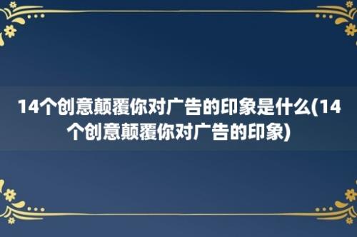 14个创意颠覆你对广告的印象是什么(14个创意颠覆你对广告的印象)