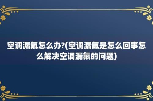 空调漏氟怎么办?(空调漏氟是怎么回事怎么解决空调漏氟的问题)