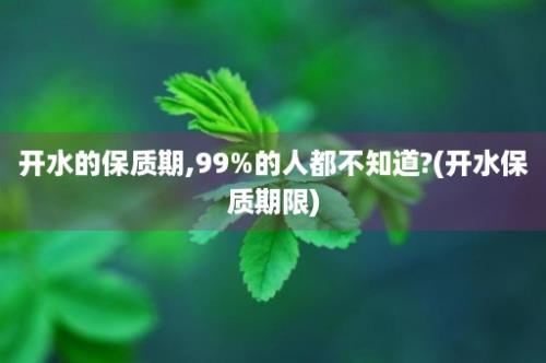 开水的保质期,99%的人都不知道?(开水保质期限)