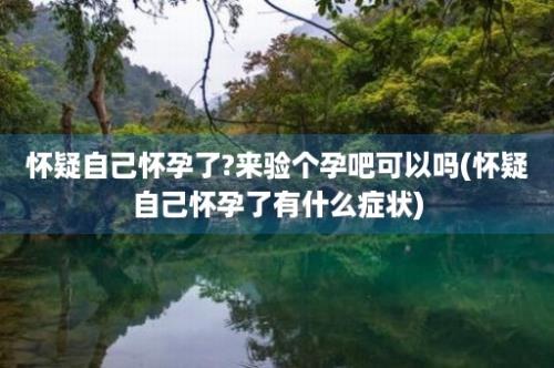 怀疑自己怀孕了?来验个孕吧可以吗(怀疑自己怀孕了有什么症状)