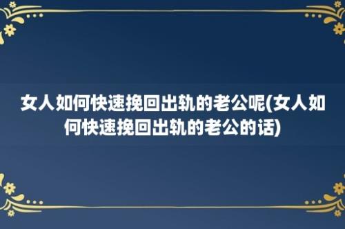 女人如何快速挽回出轨的老公呢(女人如何快速挽回出轨的老公的话)