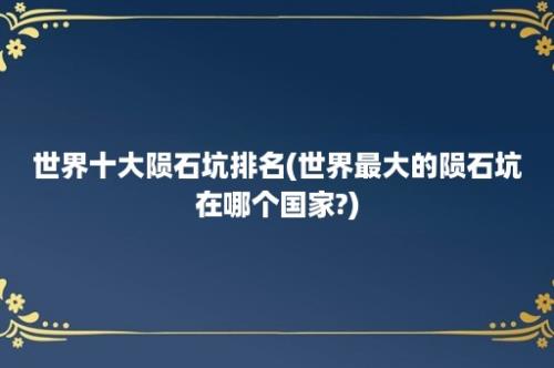 世界十大陨石坑排名(世界最大的陨石坑在哪个国家?)