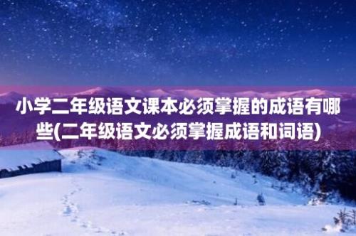 小学二年级语文课本必须掌握的成语有哪些(二年级语文必须掌握成语和词语)