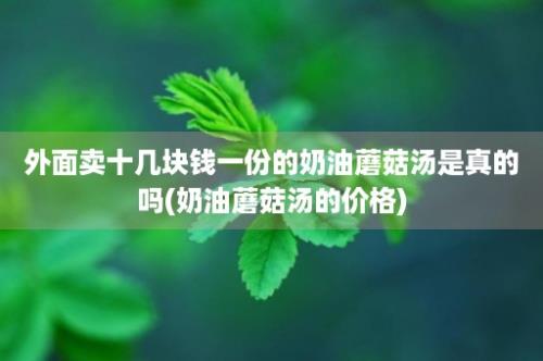 外面卖十几块钱一份的奶油蘑菇汤是真的吗(奶油蘑菇汤的价格)