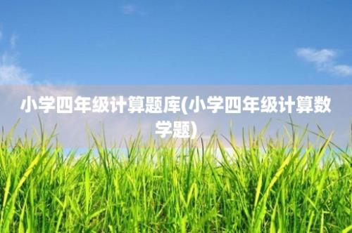 小学四年级计算题库(小学四年级计算数学题)