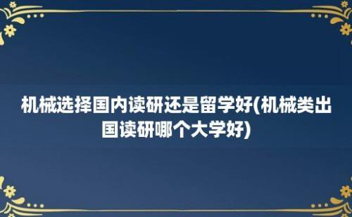 机械选择国内读研还是留学好(机械类出国读研哪个大学好)