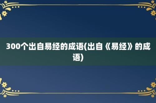 300个出自易经的成语(出自《易经》的成语)