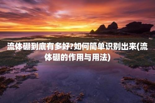 流体硼到底有多好?如何简单识别出来(流体硼的作用与用法)