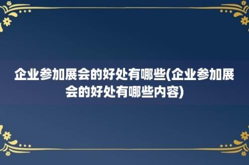 企业参加展会的好处有哪些(企业参加展会的好处有哪些内容)