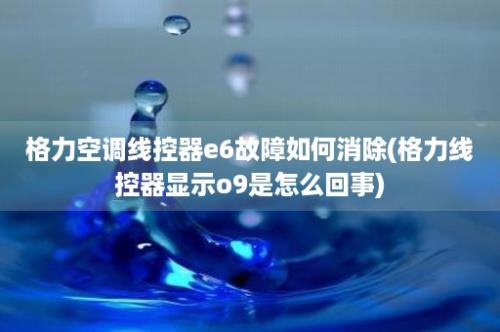 格力空调线控器e6故障如何消除(格力线控器显示o9是怎么回事)