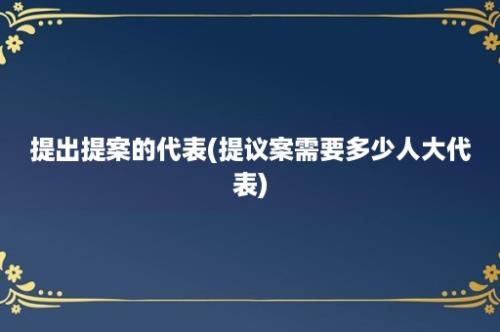 提出提案的代表(提议案需要多少人大代表)