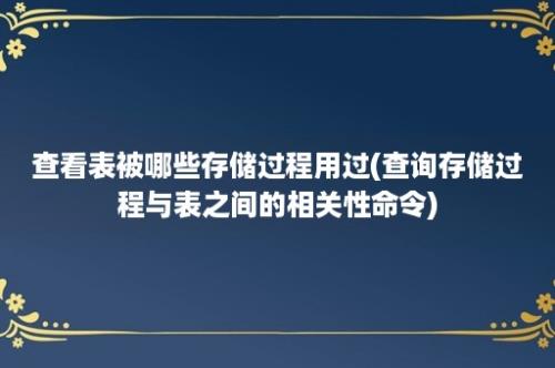 查看表被哪些存储过程用过(查询存储过程与表之间的相关性命令)