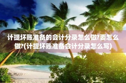 计提坏账准备的会计分录怎么做?要怎么做?(计提坏账准备会计分录怎么写)