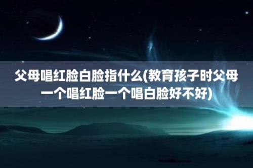 父母唱红脸白脸指什么(教育孩子时父母一个唱红脸一个唱白脸好不好)