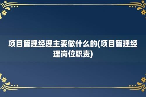 项目管理经理主要做什么的(项目管理经理岗位职责)