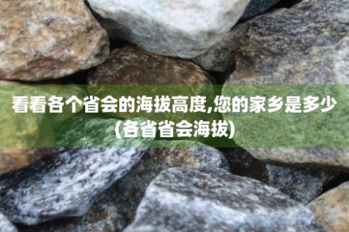 看看各个省会的海拔高度,您的家乡是多少(各省省会海拔)