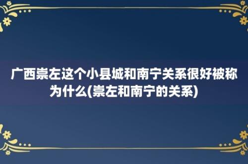 广西崇左这个小县城和南宁关系很好被称为什么(崇左和南宁的关系)