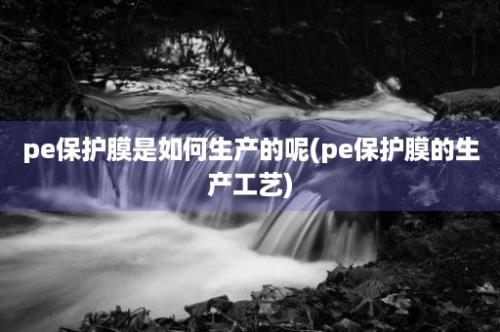 pe保护膜是如何生产的呢(pe保护膜的生产工艺)