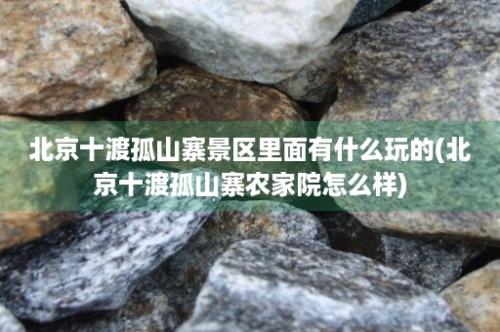 北京十渡孤山寨景区里面有什么玩的(北京十渡孤山寨农家院怎么样)