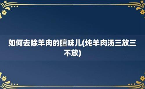 如何去除羊肉的膻味儿(炖羊肉汤三放三不放)