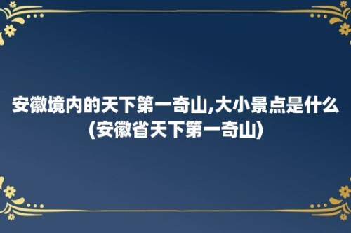 安徽境内的天下第一奇山,大小景点是什么(安徽省天下第一奇山)