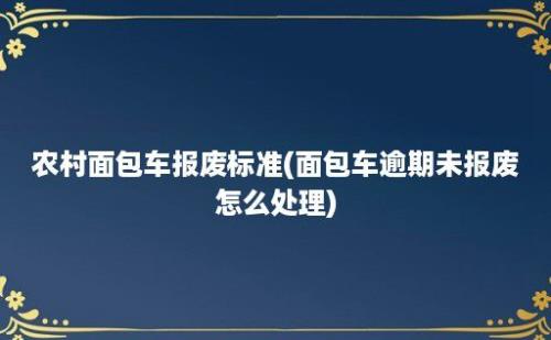 农村面包车报废标准(面包车逾期未报废怎么处理)