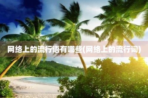 网络上的流行语有哪些(网络上的流行词)