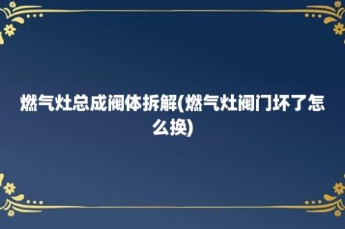 燃气灶总成阀体拆解(燃气灶阀门坏了怎么换)