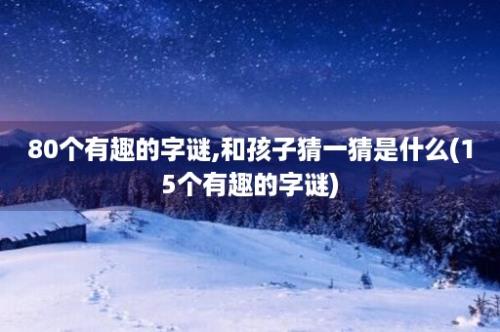 80个有趣的字谜,和孩子猜一猜是什么(15个有趣的字谜)