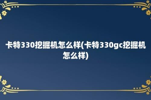 卡特330挖掘机怎么样(卡特330gc挖掘机怎么样)