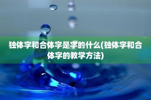 独体字和合体字是字的什么(独体字和合体字的教学方法)