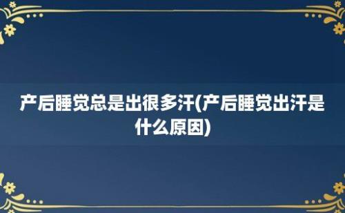 产后睡觉总是出很多汗(产后睡觉出汗是什么原因)