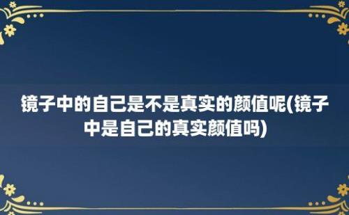 镜子中的自己是不是真实的颜值呢(镜子中是自己的真实颜值吗)