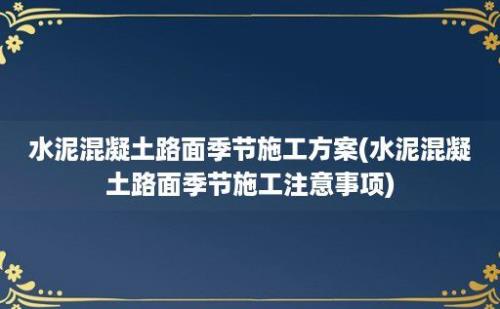 水泥混凝土路面季节施工方案(水泥混凝土路面季节施工注意事项)