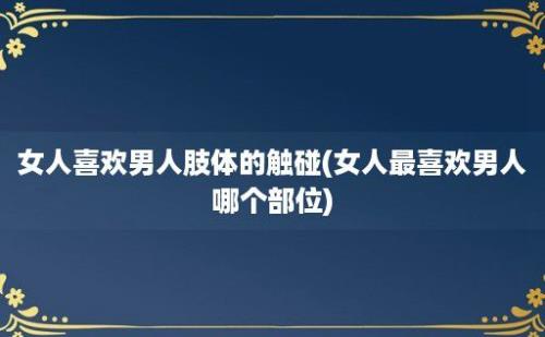 女人喜欢男人肢体的触碰(女人最喜欢男人哪个部位)