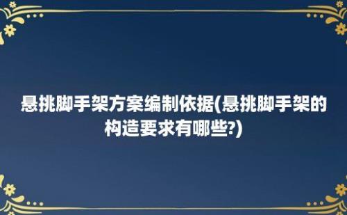 悬挑脚手架方案编制依据(悬挑脚手架的构造要求有哪些?)