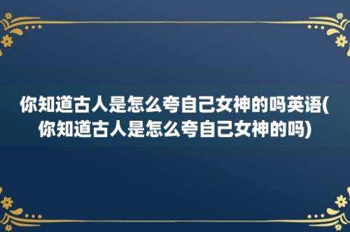 你知道古人是怎么夸自己女神的吗英语(你知道古人是怎么夸自己女神的吗)