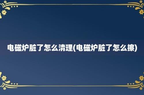 电磁炉脏了怎么清理(电磁炉脏了怎么擦)