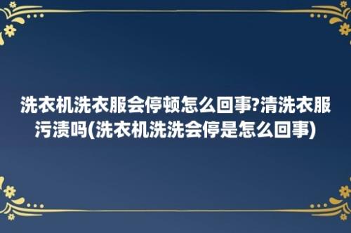 洗衣机洗衣服会停顿怎么回事?清洗衣服污渍吗(洗衣机洗洗会停是怎么回事)