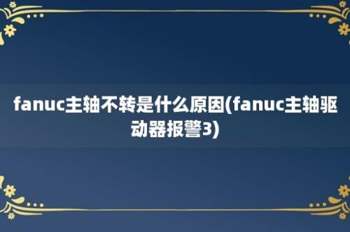 fanuc主轴不转是什么原因(fanuc主轴驱动器报警3)